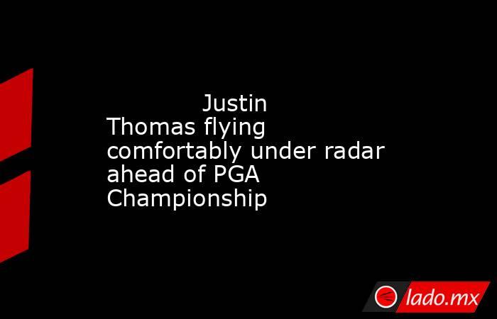             Justin Thomas flying comfortably under radar ahead of PGA Championship        . Noticias en tiempo real