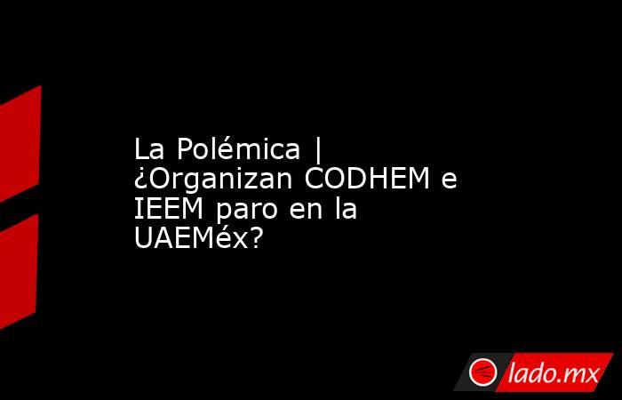 La Polémica | ¿Organizan CODHEM e IEEM paro en la UAEMéx?. Noticias en tiempo real