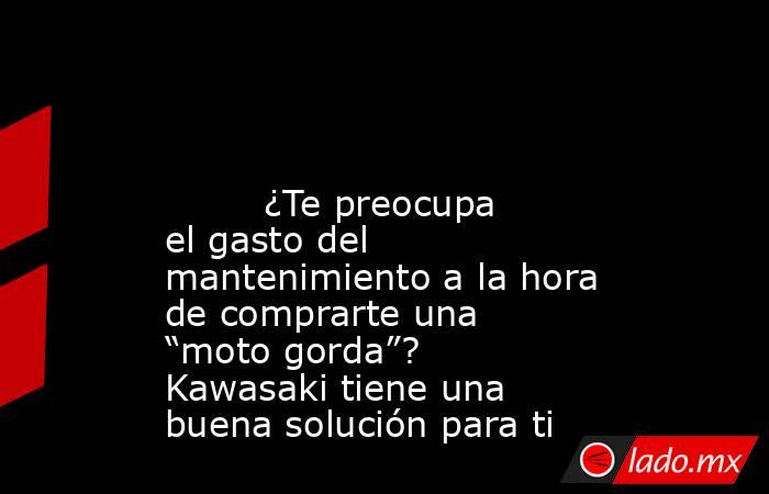                                                                                                                                 ¿Te preocupa el gasto del mantenimiento a la hora de comprarte una “moto gorda”? Kawasaki tiene una buena solución para ti     . Noticias en tiempo real