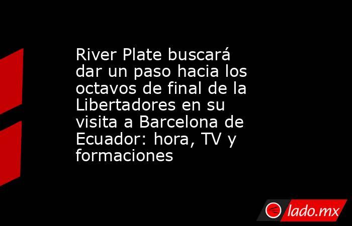 River Plate buscará dar un paso hacia los octavos de final de la Libertadores en su visita a Barcelona de Ecuador: hora, TV y formaciones . Noticias en tiempo real