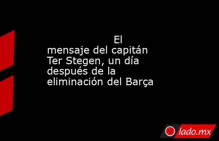                    El mensaje del capitán Ter Stegen, un día después de la eliminación del Barça               . Noticias en tiempo real