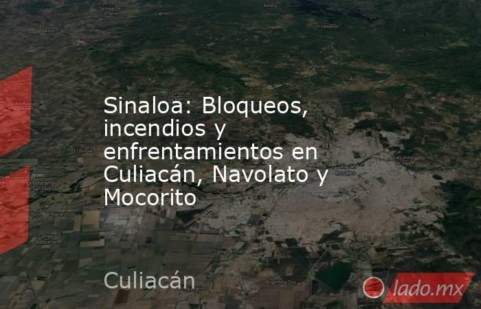Sinaloa: Bloqueos, incendios y enfrentamientos en Culiacán, Navolato y Mocorito. Noticias en tiempo real