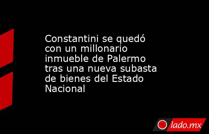 Constantini se quedó con un millonario inmueble de Palermo tras una nueva subasta de bienes del Estado Nacional. Noticias en tiempo real