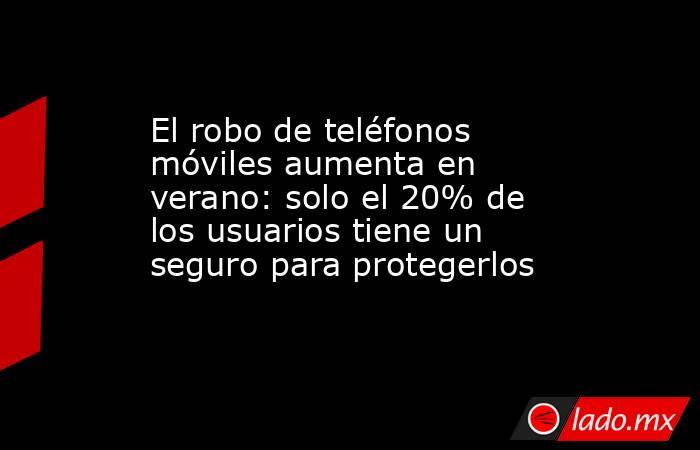 El robo de teléfonos móviles aumenta en verano: solo el 20% de los usuarios tiene un seguro para protegerlos. Noticias en tiempo real