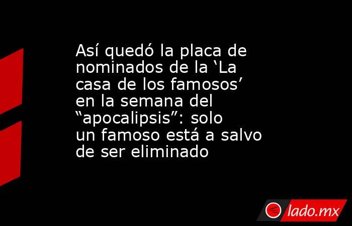 Así quedó la placa de nominados de la ‘La casa de los famosos’ en la semana del “apocalipsis”: solo un famoso está a salvo de ser eliminado. Noticias en tiempo real