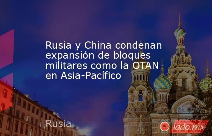Rusia y China condenan expansión de bloques militares como la OTAN en Asia-Pacífico. Noticias en tiempo real