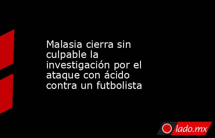 Malasia cierra sin culpable la investigación por el ataque con ácido contra un futbolista. Noticias en tiempo real