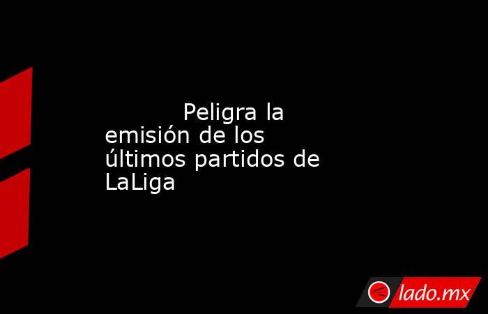           Peligra la emisión de los últimos partidos de LaLiga      . Noticias en tiempo real