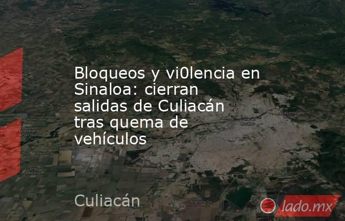 Bloqueos y vi0lencia en Sinaloa: cierran salidas de Culiacán tras quema de vehículos. Noticias en tiempo real