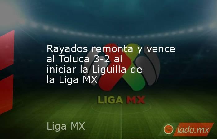 Rayados remonta y vence al Toluca 3-2 al iniciar la Liguilla de la Liga MX. Noticias en tiempo real