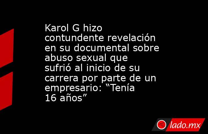 Karol G hizo contundente revelación en su documental sobre abuso sexual que sufrió al inicio de su carrera por parte de un empresario: “Tenía 16 años” . Noticias en tiempo real