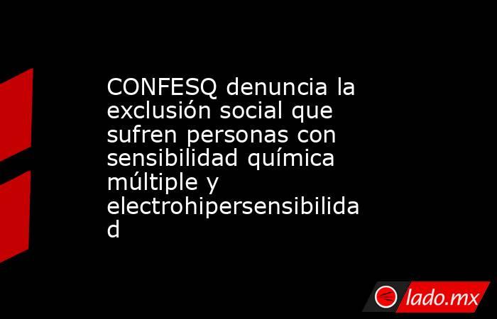 CONFESQ denuncia la exclusión social que sufren personas con sensibilidad química múltiple y electrohipersensibilidad. Noticias en tiempo real