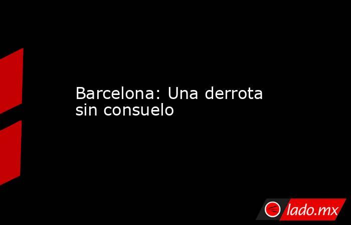 Barcelona: Una derrota sin consuelo. Noticias en tiempo real