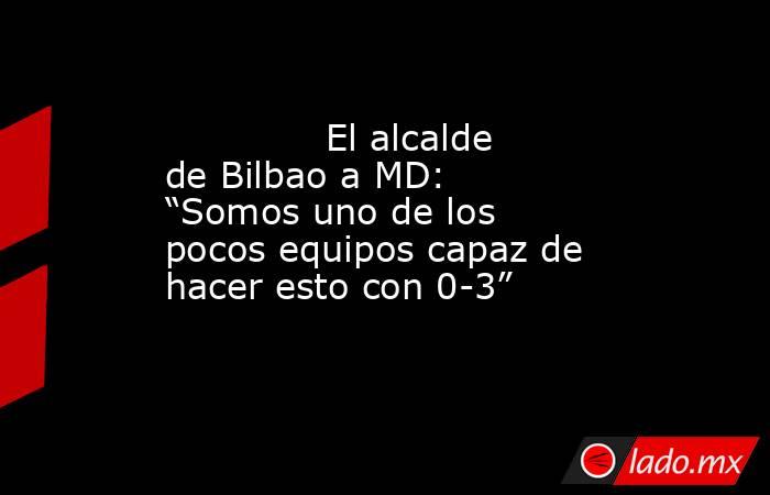                                      El alcalde de Bilbao a MD: “Somos uno de los pocos equipos capaz de hacer esto con 0-3”                                 . Noticias en tiempo real