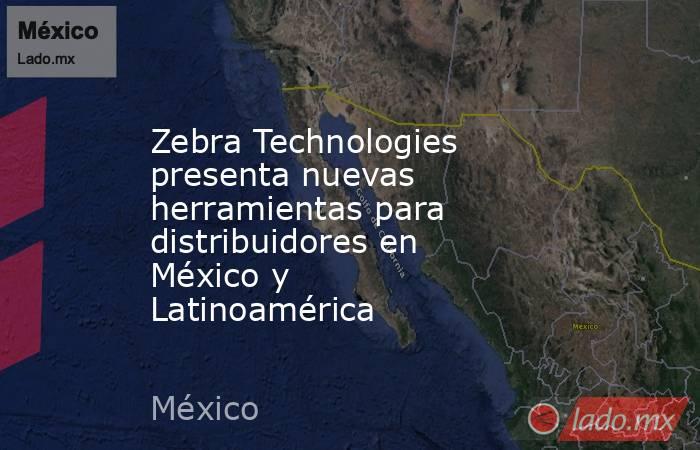 Zebra Technologies presenta nuevas herramientas para distribuidores en México y Latinoamérica. Noticias en tiempo real