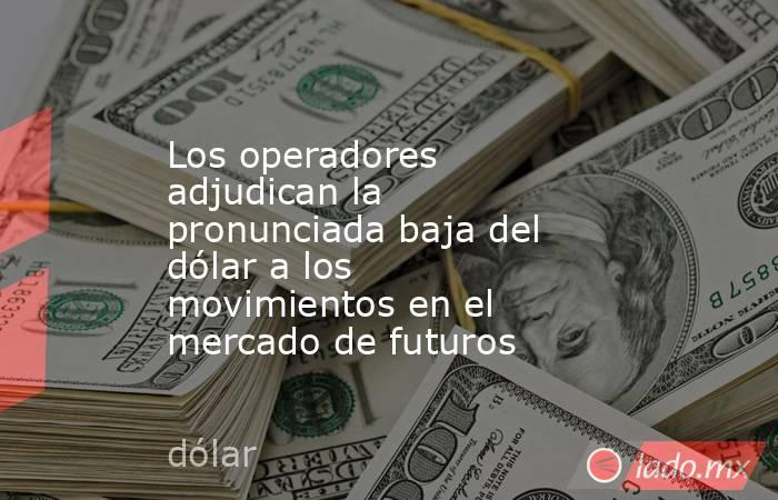 Los operadores adjudican la pronunciada baja del dólar a los movimientos en el mercado de futuros. Noticias en tiempo real