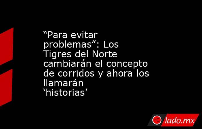 “Para evitar problemas”: Los Tigres del Norte cambiarán el concepto de corridos y ahora los llamarán ‘historias’. Noticias en tiempo real