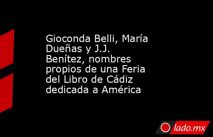 Gioconda Belli, María Dueñas y J.J. Benítez, nombres propios de una Feria del Libro de Cádiz dedicada a América. Noticias en tiempo real