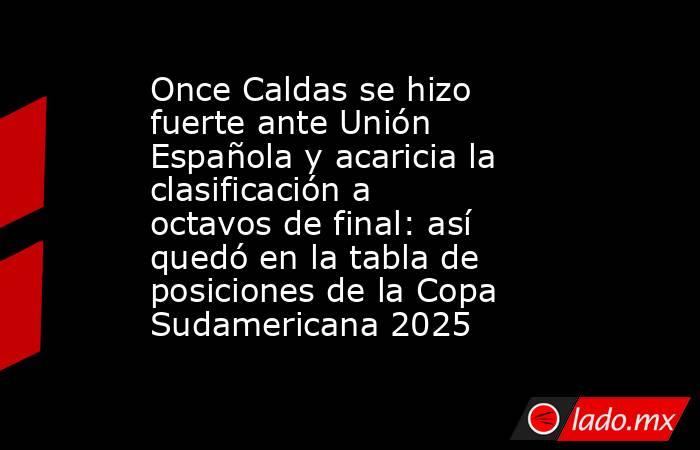 Once Caldas se hizo fuerte ante Unión Española y acaricia la clasificación a octavos de final: así quedó en la tabla de posiciones de la Copa Sudamericana 2025 . Noticias en tiempo real