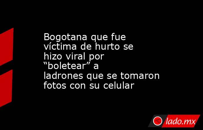 Bogotana que fue víctima de hurto se hizo viral por “boletear” a ladrones que se tomaron fotos con su celular. Noticias en tiempo real