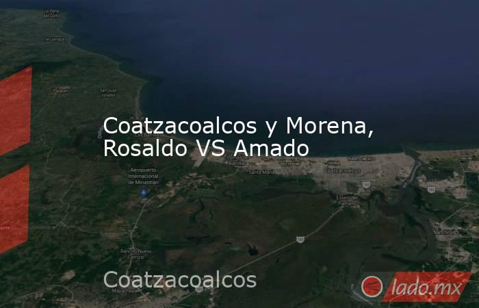 Coatzacoalcos y Morena, Rosaldo VS Amado. Noticias en tiempo real