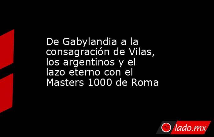De Gabylandia a la consagración de Vilas, los argentinos y el lazo eterno con el Masters 1000 de Roma. Noticias en tiempo real