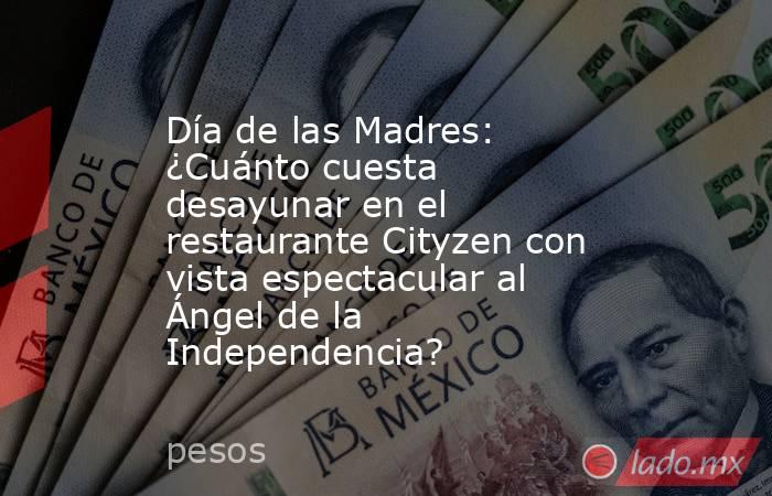 Día de las Madres: ¿Cuánto cuesta desayunar en el restaurante Cityzen con vista espectacular al Ángel de la Independencia?. Noticias en tiempo real