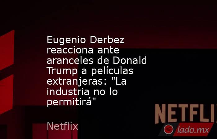 Eugenio Derbez reacciona ante aranceles de Donald Trump a películas extranjeras: 