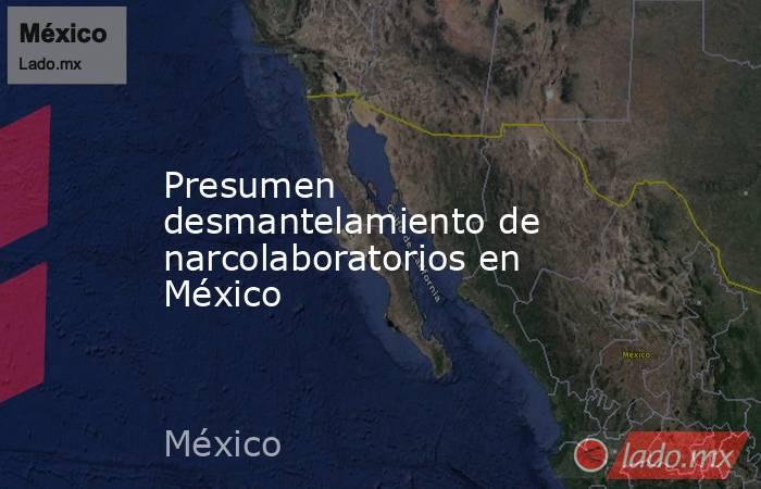 Presumen desmantelamiento de narcolaboratorios en México. Noticias en tiempo real
