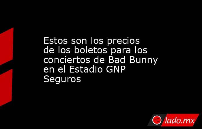 Estos son los precios de los boletos para los conciertos de Bad Bunny en el Estadio GNP Seguros. Noticias en tiempo real