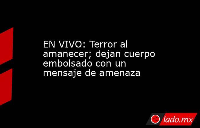 EN VIVO: Terror al amanecer; dejan cuerpo embolsado con un mensaje de amenaza. Noticias en tiempo real