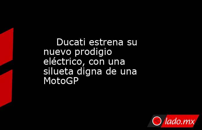                                                     Ducati estrena su nuevo prodigio eléctrico, con una silueta digna de una MotoGP                                                . Noticias en tiempo real