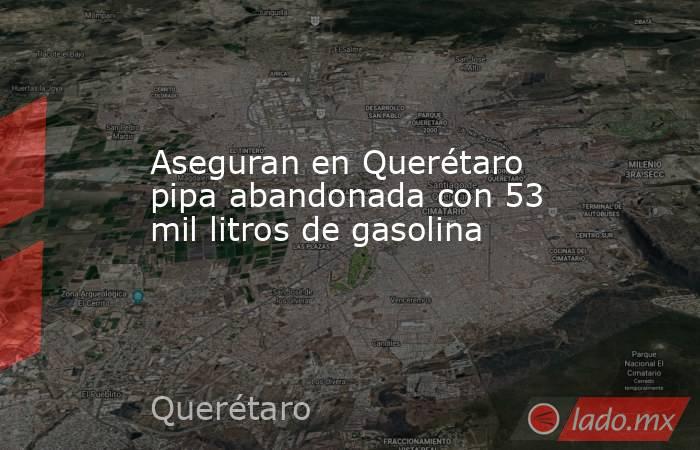 Aseguran en Querétaro pipa abandonada con 53 mil litros de gasolina. Noticias en tiempo real