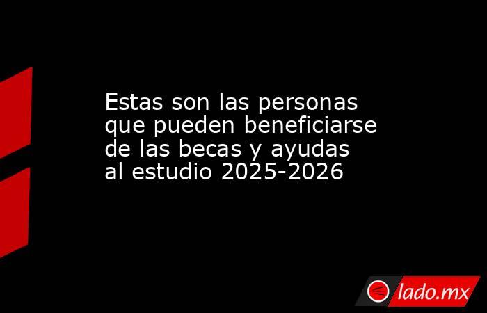 Estas son las personas que pueden beneficiarse de las becas y ayudas al estudio 2025-2026. Noticias en tiempo real