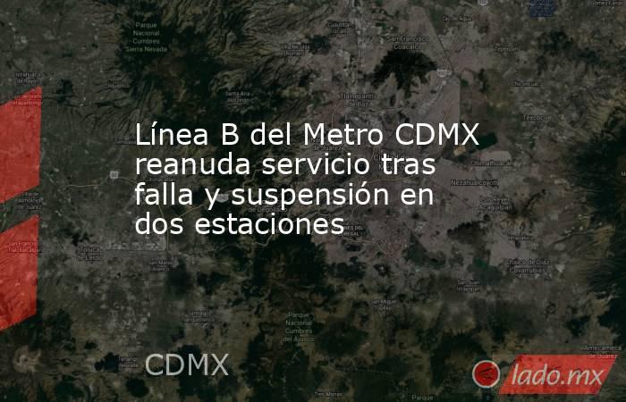 Línea B del Metro CDMX reanuda servicio tras falla y suspensión en dos estaciones. Noticias en tiempo real