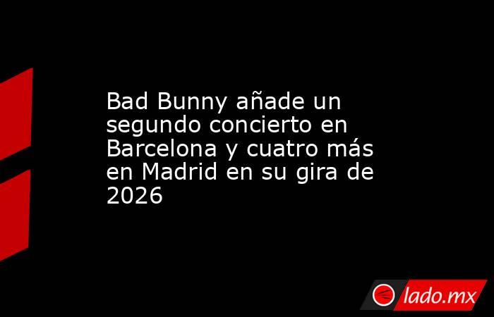 Bad Bunny añade un segundo concierto en Barcelona y cuatro más en Madrid en su gira de 2026. Noticias en tiempo real