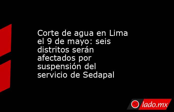 Corte de agua en Lima el 9 de mayo: seis distritos serán afectados por suspensión del servicio de Sedapal . Noticias en tiempo real