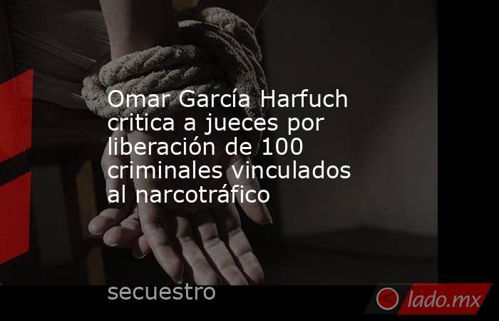 Omar García Harfuch critica a jueces por liberación de 100 criminales vinculados al narcotráfico . Noticias en tiempo real