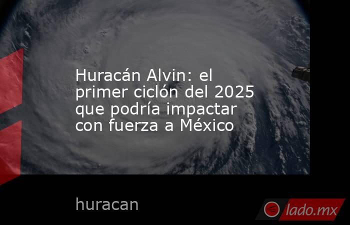 Huracán Alvin: el primer ciclón del 2025 que podría impactar con fuerza a México. Noticias en tiempo real