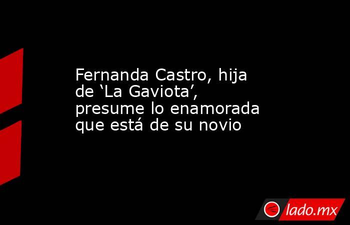 Fernanda Castro, hija de ‘La Gaviota’, presume lo enamorada que está de su novio. Noticias en tiempo real