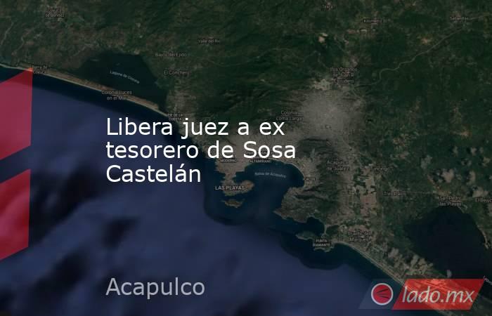 Libera juez a ex tesorero de Sosa Castelán. Noticias en tiempo real