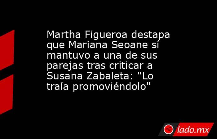 Martha Figueroa destapa que Mariana Seoane sí mantuvo a una de sus parejas tras criticar a Susana Zabaleta: 