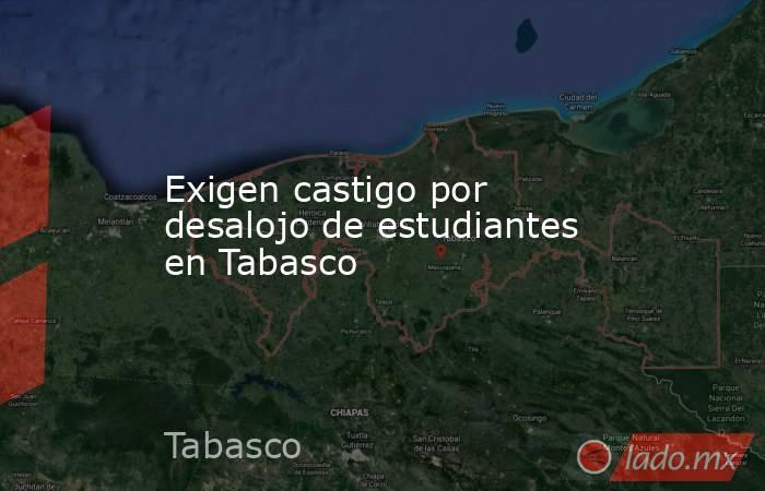 Exigen castigo por desalojo de estudiantes en Tabasco. Noticias en tiempo real