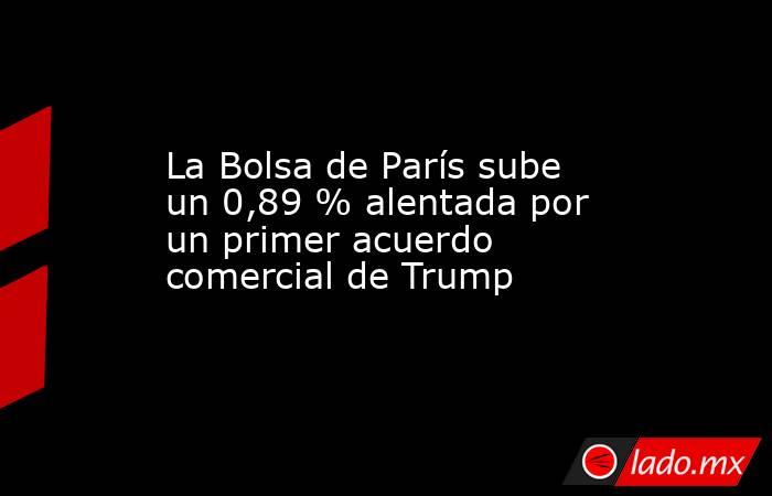 La Bolsa de París sube un 0,89 % alentada por un primer acuerdo comercial de Trump. Noticias en tiempo real