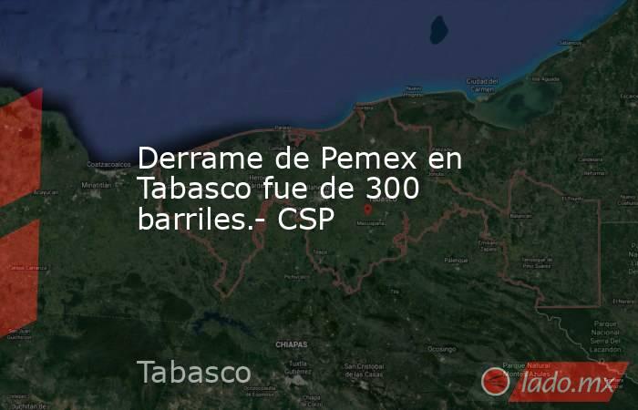 Derrame de Pemex en Tabasco fue de 300 barriles.- CSP. Noticias en tiempo real