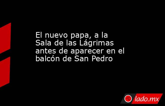 El nuevo papa, a la Sala de las Lágrimas antes de aparecer en el balcón de San Pedro. Noticias en tiempo real