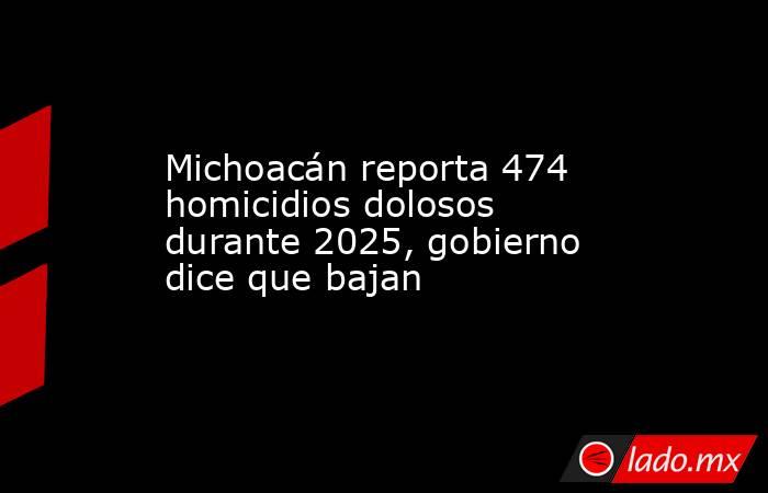 Michoacán reporta 474 homicidios dolosos durante 2025, gobierno dice que bajan. Noticias en tiempo real