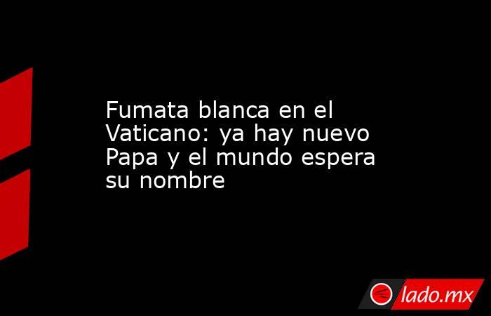 Fumata blanca en el Vaticano: ya hay nuevo Papa y el mundo espera su nombre. Noticias en tiempo real