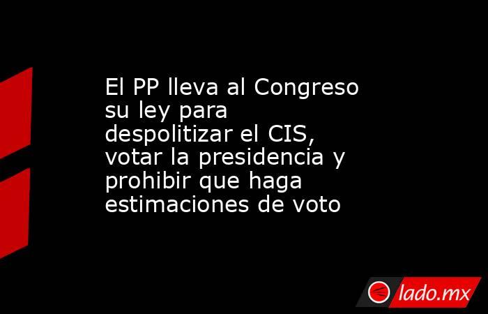 El PP lleva al Congreso su ley para despolitizar el CIS, votar la presidencia y prohibir que haga estimaciones de voto. Noticias en tiempo real