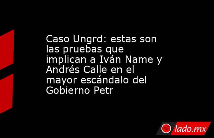 Caso Ungrd: estas son las pruebas que implican a Iván Name y Andrés Calle en el mayor escándalo del Gobierno Petr. Noticias en tiempo real